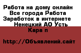 Работа на дому-онлайн - Все города Работа » Заработок в интернете   . Ненецкий АО,Усть-Кара п.